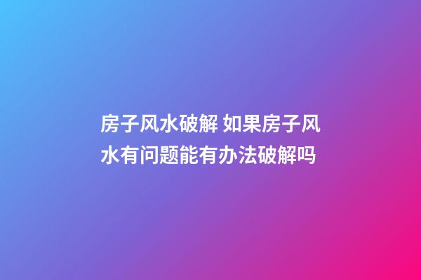 房子风水破解 如果房子风水有问题能有办法破解吗